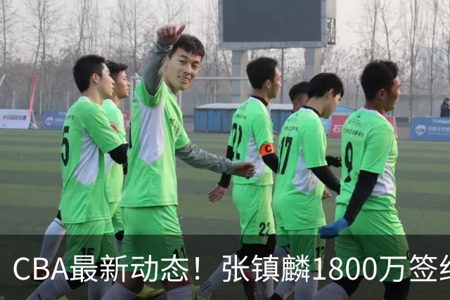 CBA最新动态！张镇麟1800万签约，范子铭离队，加盟劲旅